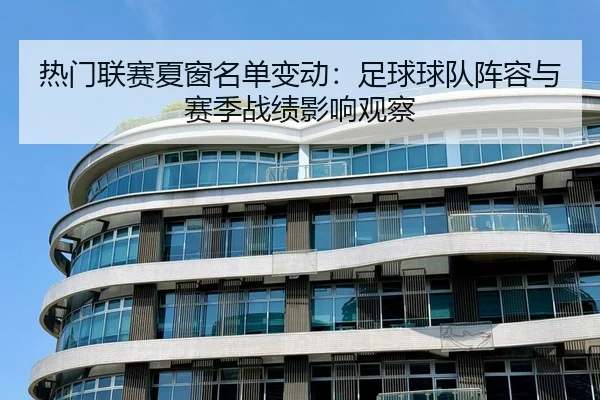 热门联赛夏窗名单变动：足球球队阵容与赛季战绩影响观察